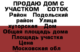 ПРОДАЮ ДОМ С УЧАСТКОМ 11 СОТОК › Район ­ Подольский район › Улица ­ хуторская › Дом ­ 4 › Общая площадь дома ­ 41 › Площадь участка ­ 11 › Цена ­ 3 800 000 - Московская обл., Подольский р-н, Бяконтово д. Недвижимость » Дома, коттеджи, дачи продажа   